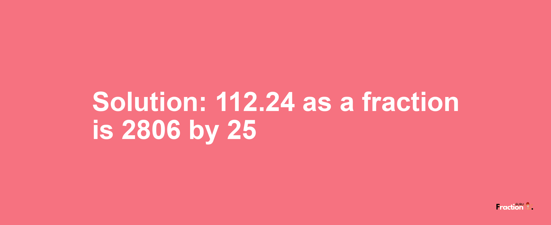 Solution:112.24 as a fraction is 2806/25